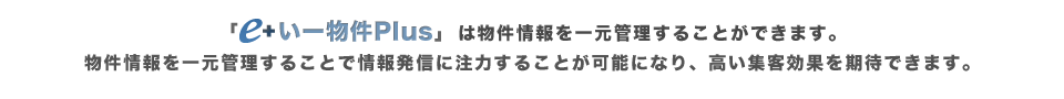 「e＋いー物件プラス」は物件情報を一元管理することができます。　物件情報を一元管理することで情報発信に注力することが可能になり、高い集客効果を期待できます。