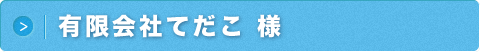 有限会社てだこ 様